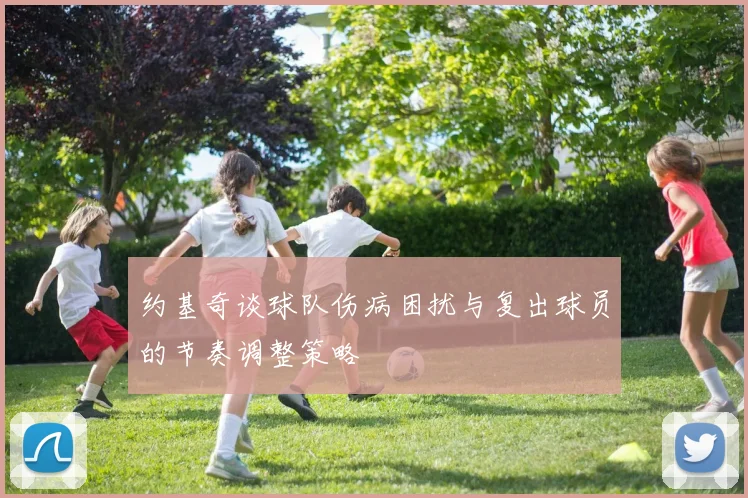 约基奇谈球队伤病困扰与复出球员的节奏调整策略