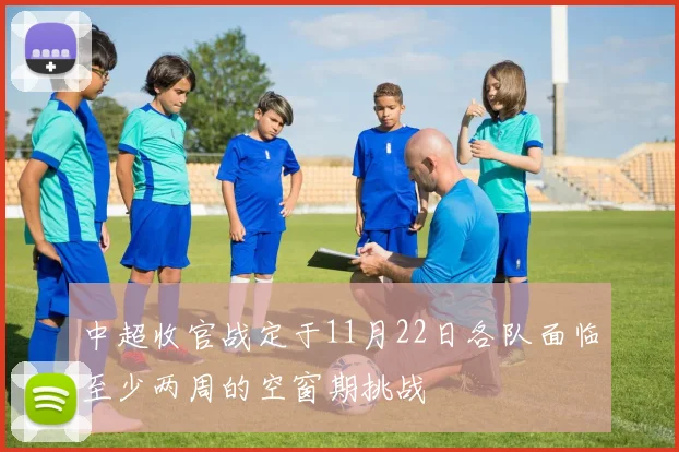 中超收官战定于11月22日各队面临至少两周的空窗期挑战