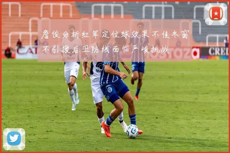 詹俊分析红军定位球效果不佳冬窗不引援后卫防线面临严峻挑战