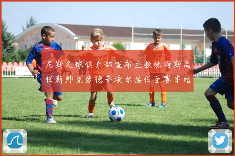 尼斯足球俱乐部宣布主教练海斯离任新帅克劳德普埃尔接任至赛季结束