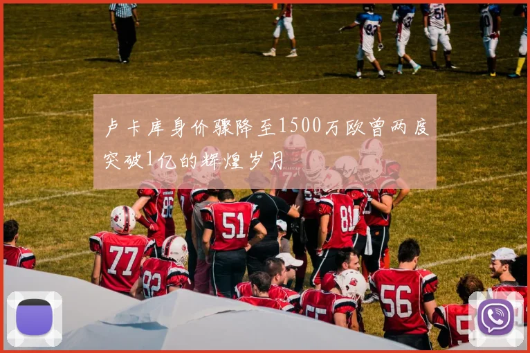 卢卡库身价骤降至1500万欧曾两度突破1亿的辉煌岁月