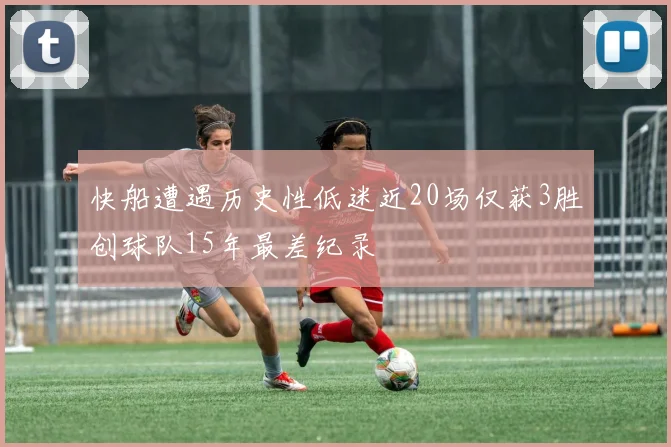 快船遭遇历史性低迷近20场仅获3胜创球队15年最差纪录