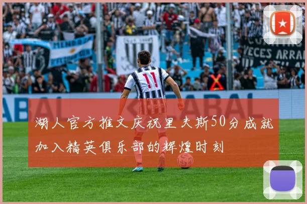 湖人官方推文庆祝里夫斯50分成就加入精英俱乐部的辉煌时刻