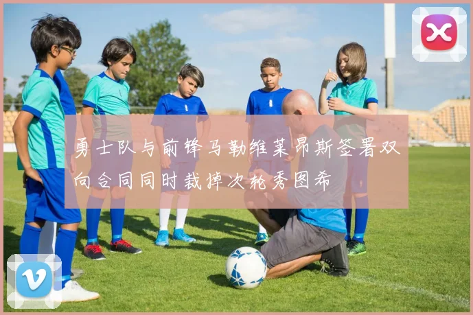 勇士队与前锋马勒维莱昂斯签署双向合同同时裁掉次轮秀图希