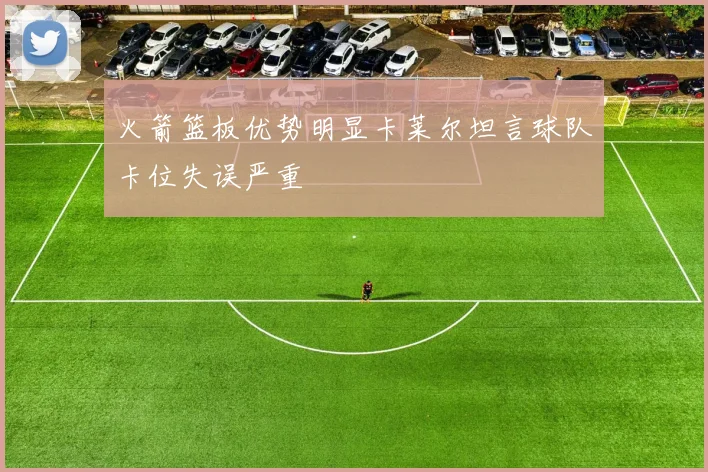 火箭篮板优势明显卡莱尔坦言球队卡位失误严重