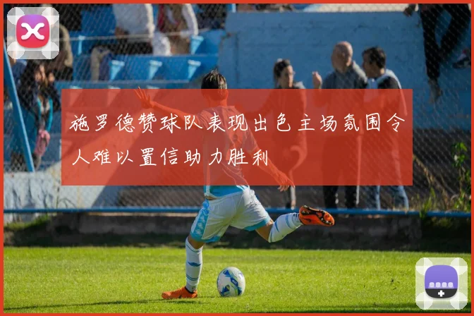 施罗德赞球队表现出色主场氛围令人难以置信助力胜利