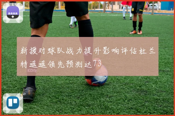 新援对球队战力提升影响评估杜兰特遥遥领先预测达73