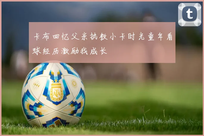 卡布回忆父亲执教小卡时光童年看球经历激励我成长