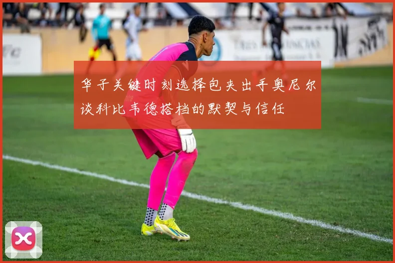华子关键时刻选择包夹出手奥尼尔谈科比韦德搭档的默契与信任