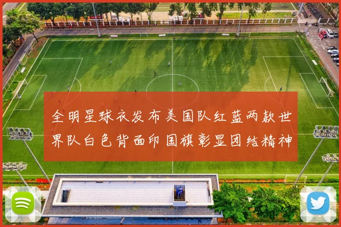 全明星球衣发布美国队红蓝两款世界队白色背面印国旗彰显团结精神