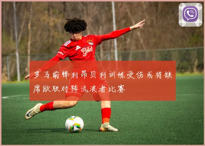 罗马前锋利昂贝利训练受伤或将缺席欧联对阵流浪者比赛