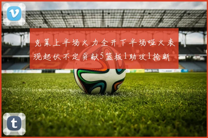 克莱上半场火力全开下半场哑火表现起伏不定贡献5篮板1助攻1抢断