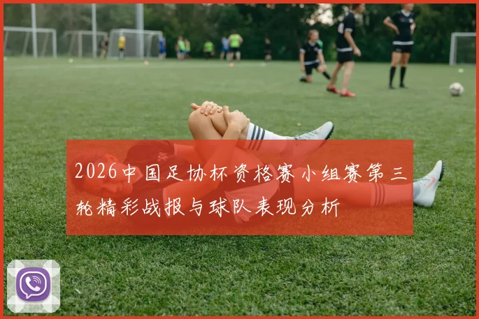 2026中国足协杯资格赛小组赛第三轮精彩战报与球队表现分析