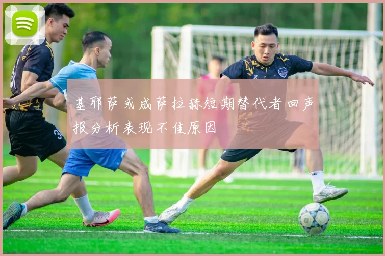 基耶萨或成萨拉赫短期替代者回声报分析表现不佳原因
