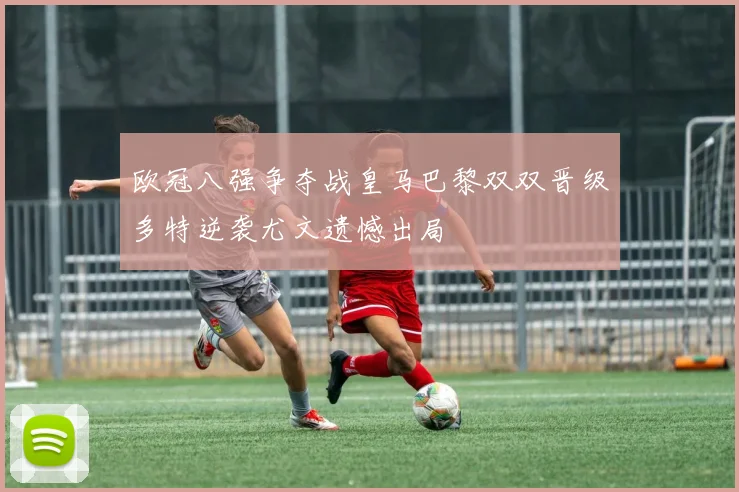 欧冠八强争夺战皇马巴黎双双晋级多特逆袭尤文遗憾出局