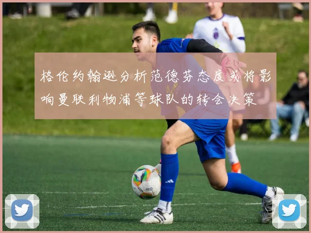 格伦约翰逊分析范德芬态度或将影响曼联利物浦等球队的转会决策