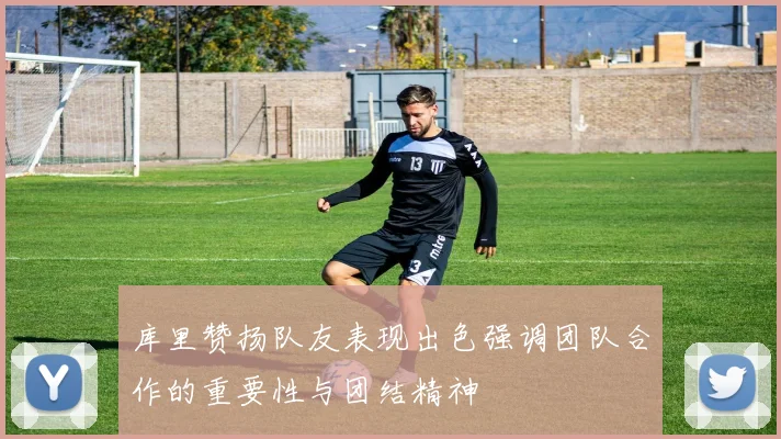 库里赞扬队友表现出色强调团队合作的重要性与团结精神