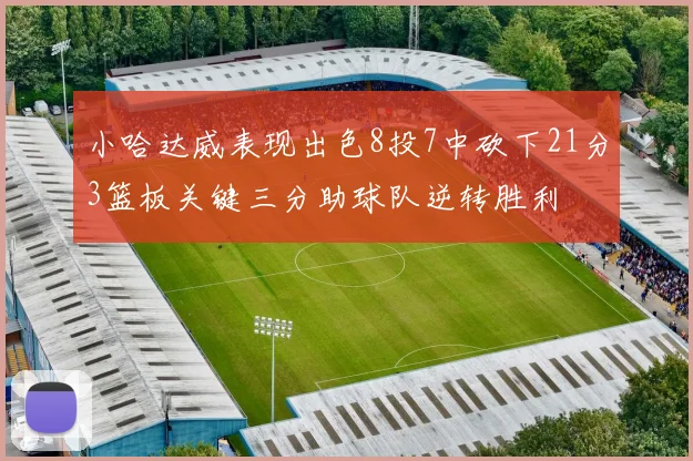 小哈达威表现出色8投7中砍下21分3篮板关键三分助球队逆转胜利