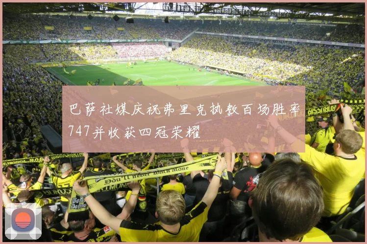 巴萨社媒庆祝弗里克执教百场胜率747并收获四冠荣耀