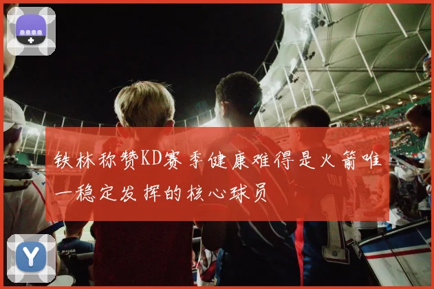 铁林称赞KD赛季健康难得是火箭唯一稳定发挥的核心球员