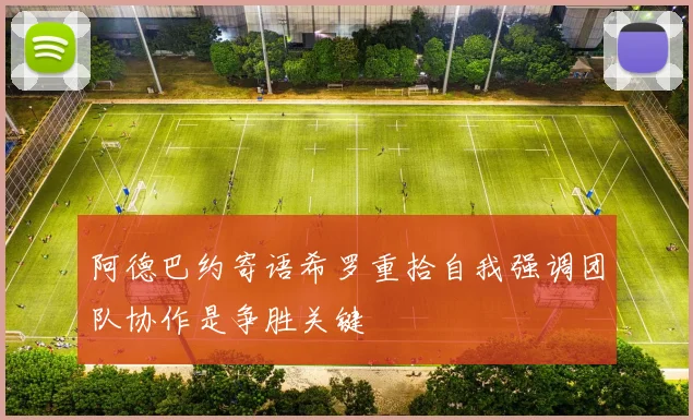 阿德巴约寄语希罗重拾自我强调团队协作是争胜关键