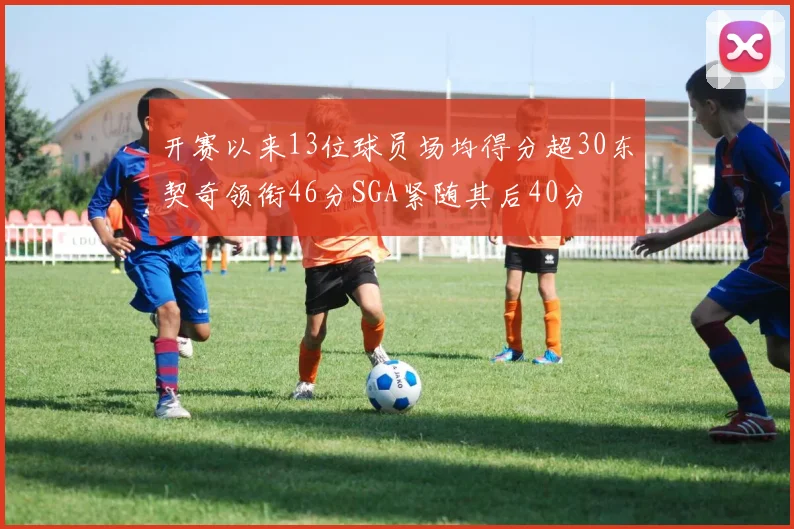 开赛以来13位球员场均得分超30东契奇领衔46分SGA紧随其后40分