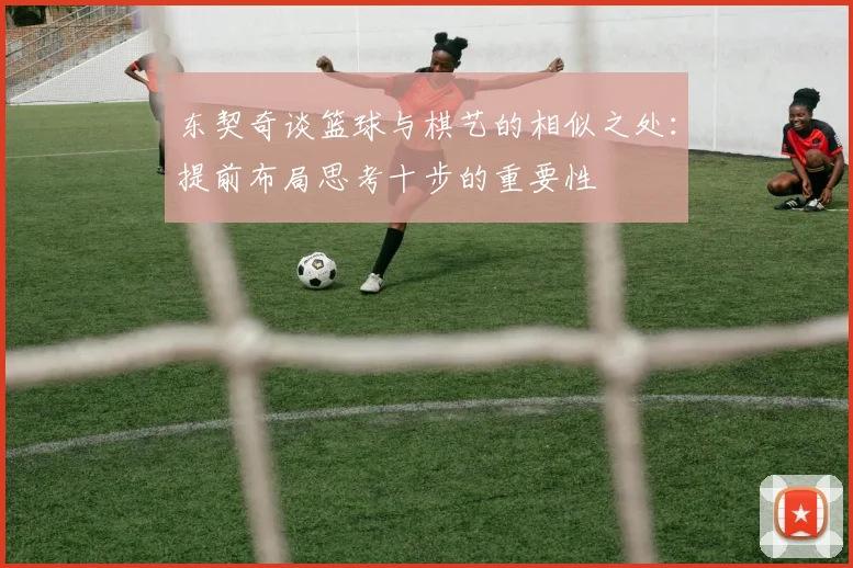 东契奇谈篮球与棋艺的相似之处：提前布局思考十步的重要性