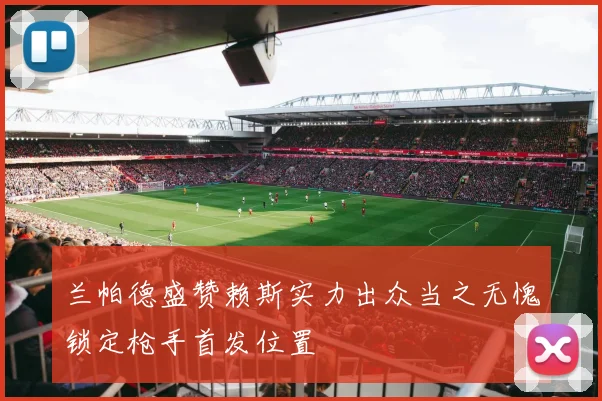 兰帕德盛赞赖斯实力出众当之无愧锁定枪手首发位置