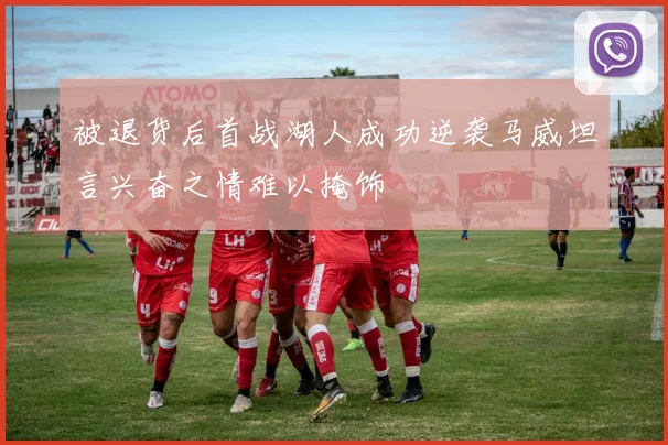 被退货后首战湖人成功逆袭马威坦言兴奋之情难以掩饰