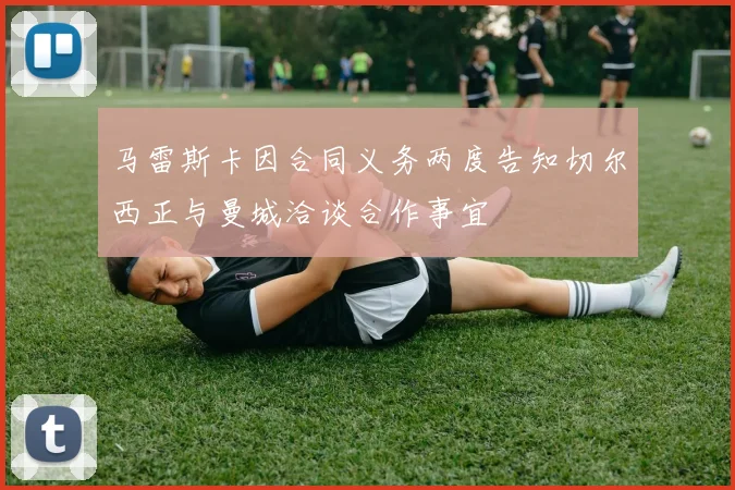 马雷斯卡因合同义务两度告知切尔西正与曼城洽谈合作事宜