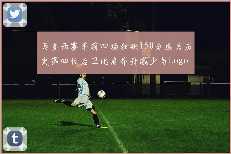 马克西赛季前四场狂砍150分成为历史第四位后卫比肩乔丹威少与Logo男