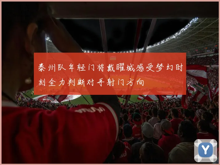 泰州队年轻门将戴曜城感受梦幻时刻全力判断对手射门方向