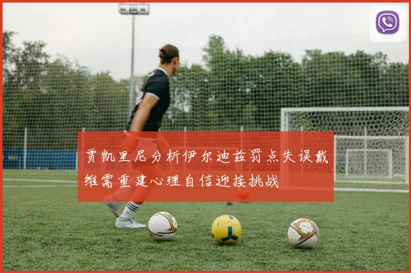 贾凯里尼分析伊尔迪兹罚点失误戴维需重建心理自信迎接挑战
