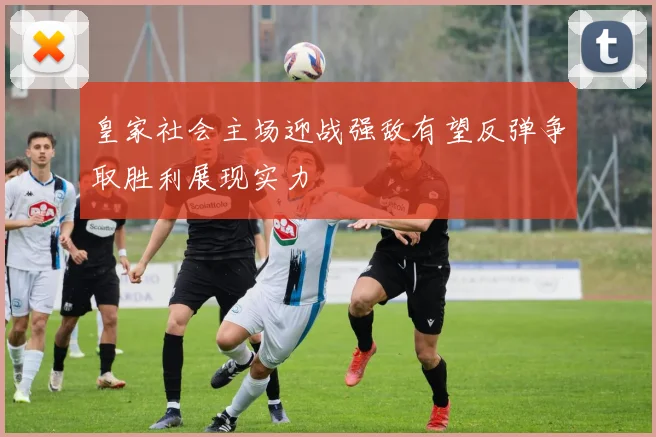 皇家社会主场迎战强敌有望反弹争取胜利展现实力