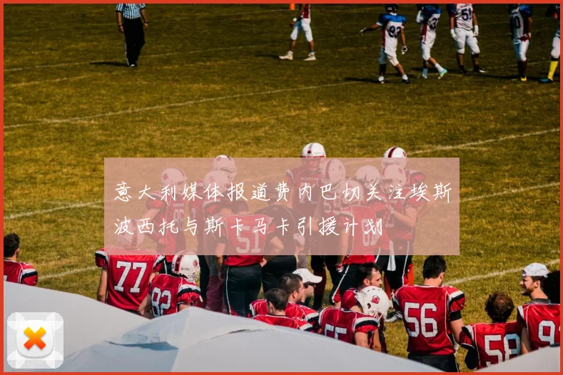 意大利媒体报道费内巴切关注埃斯波西托与斯卡马卡引援计划