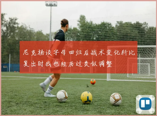 尼克杨谈字母回归后战术变化科比复出时我也经历过类似调整