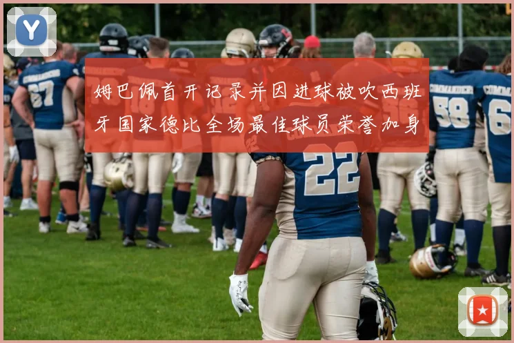 姆巴佩首开记录并因进球被吹西班牙国家德比全场最佳球员荣誉加身