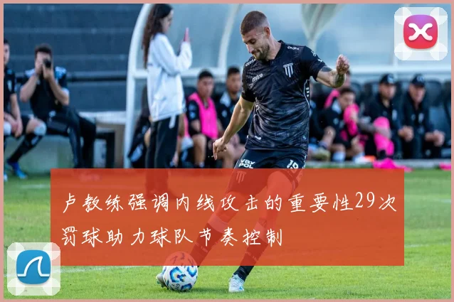 卢教练强调内线攻击的重要性29次罚球助力球队节奏控制