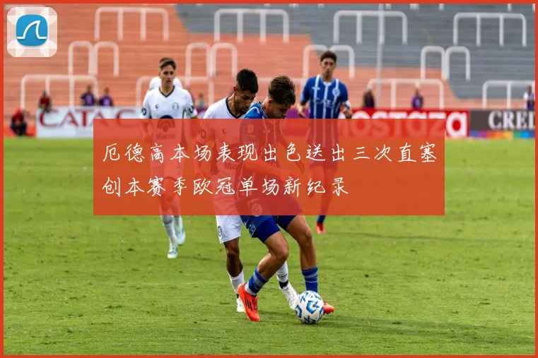 厄德高本场表现出色送出三次直塞创本赛季欧冠单场新纪录
