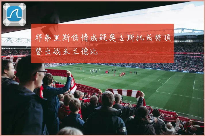 邓弗里斯伤情成疑奥古斯托或将顶替出战米兰德比