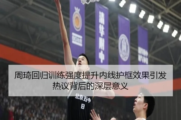 周琦回归训练强度提升内线护框效果引发热议背后的深层意义